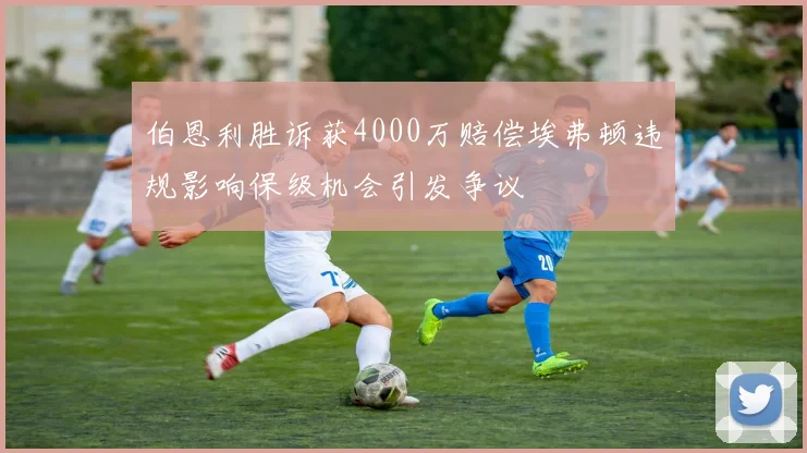 伯恩利胜诉获4000万赔偿埃弗顿违规影响保级机会引发争议