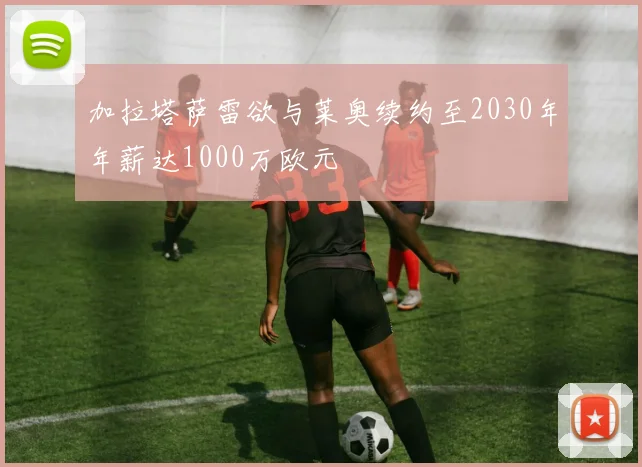 加拉塔萨雷欲与莱奥续约至2030年年薪达1000万欧元