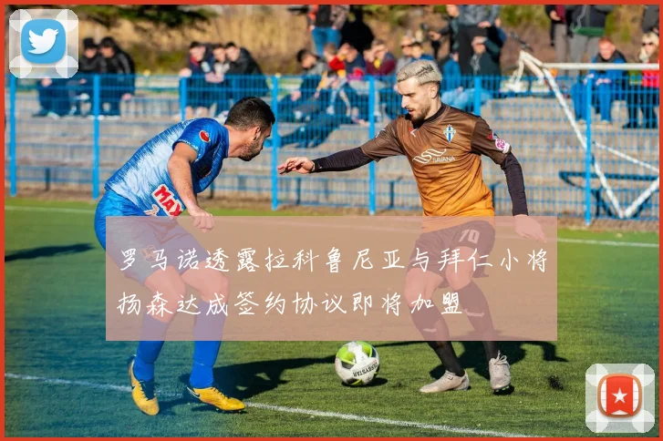 罗马诺透露拉科鲁尼亚与拜仁小将扬森达成签约协议即将加盟