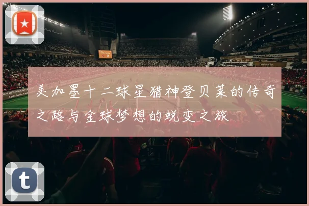 美加墨十二球星猎神登贝莱的传奇之路与金球梦想的蜕变之旅