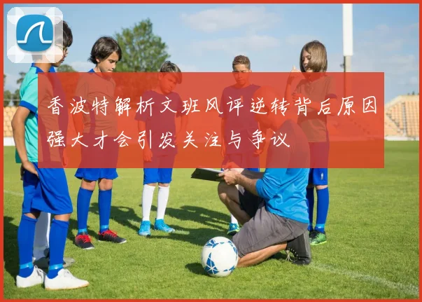 香波特解析文班风评逆转背后原因强大才会引发关注与争议