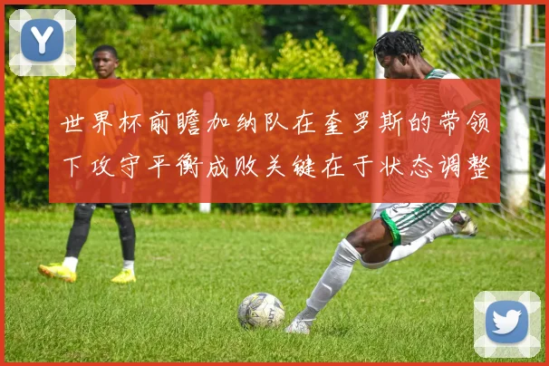 世界杯前瞻加纳队在奎罗斯的带领下攻守平衡成败关键在于状态调整
