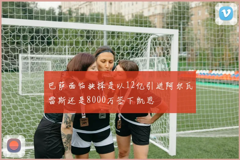 巴萨面临抉择是以12亿引进阿尔瓦雷斯还是8000万签下凯恩