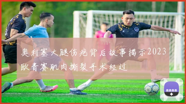 奥利塞大腿伤疤背后故事揭示2023欧青赛肌肉撕裂手术经过