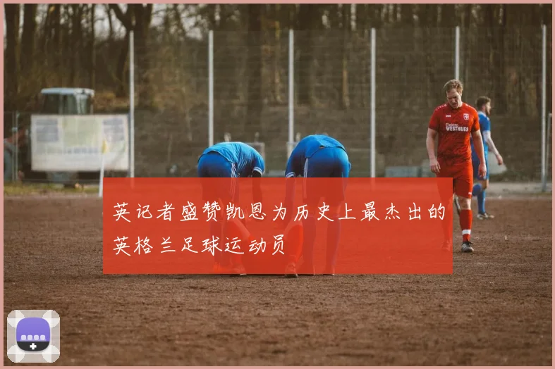 英记者盛赞凯恩为历史上最杰出的英格兰足球运动员
