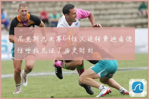 尼克斯总决赛G4惊天逆转费迪南德惊呼我见证了历史时刻
